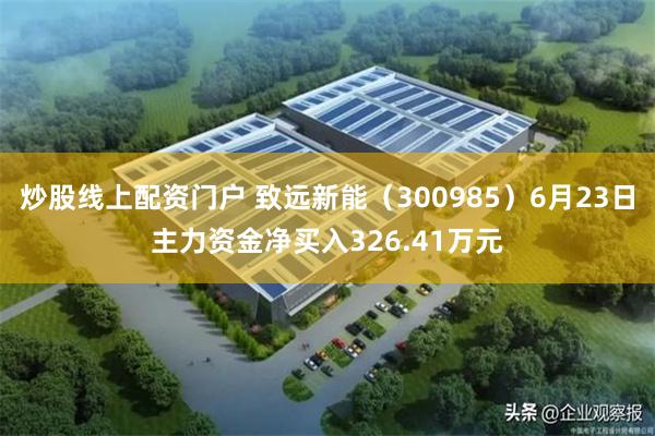 炒股线上配资门户 致远新能(300985)6月23日主力资金净买入326.41万元