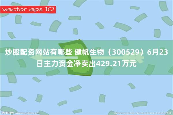 炒股配资网站有哪些 健帆生物(300529)6月23日主力资金净卖出429.21万元