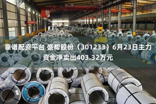 靠谱配资平台 盛帮股份（301233）6月23日主力资金净卖出403.32万元