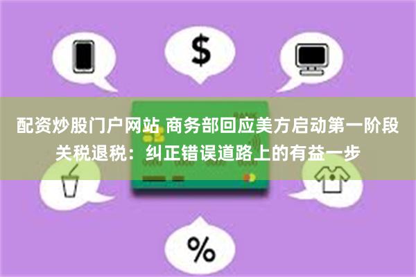 配资炒股门户网站 商务部回应美方启动第一阶段关税退税：纠正错误道路上的有益一步