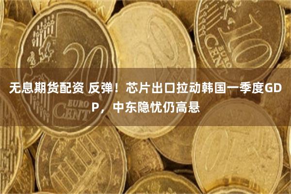 无息期货配资 反弹！芯片出口拉动韩国一季度GDP，中东隐忧仍高悬