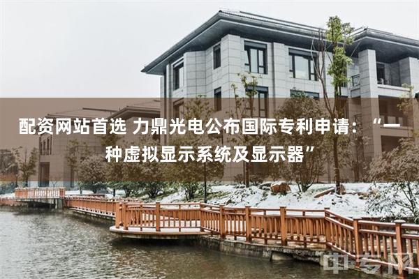 配资网站首选 力鼎光电公布国际专利申请：“一种虚拟显示系统及显示器”