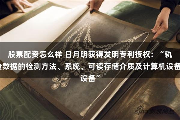 股票配资怎么样 日月明获得发明专利授权：“轨检数据的检测方法、系统、可读存储介质及计算机设备”
