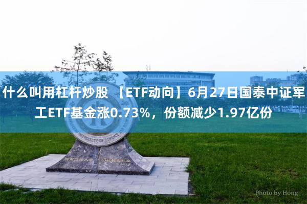 什么叫用杠杆炒股 【ETF动向】6月27日国泰中证军工ETF基金涨0.73%,份额减少1.97亿份