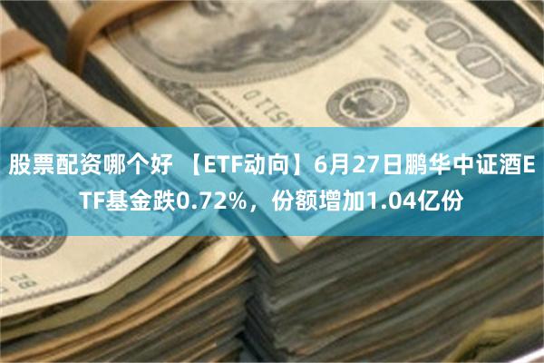 股票配资哪个好 【ETF动向】6月27日鹏华中证酒ETF基金跌0.72%，份额增加1.04亿份