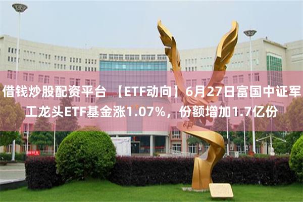 借钱炒股配资平台 【ETF动向】6月27日富国中证军工龙头ETF基金涨1.07%，份额增加1.7亿份