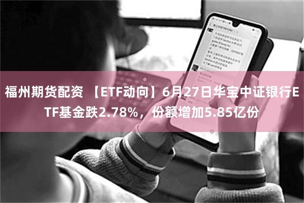 福州期货配资 【ETF动向】6月27日华宝中证银行ETF基金跌2.78%，份额增加5.85亿份