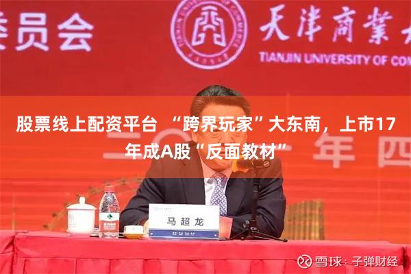 股票线上配资平台  “跨界玩家”大东南，上市17年成A股“反面教材”
