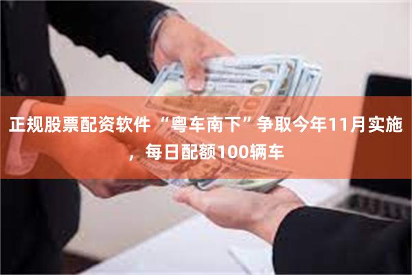 正规股票配资软件 “粤车南下”争取今年11月实施，每日配额100辆车