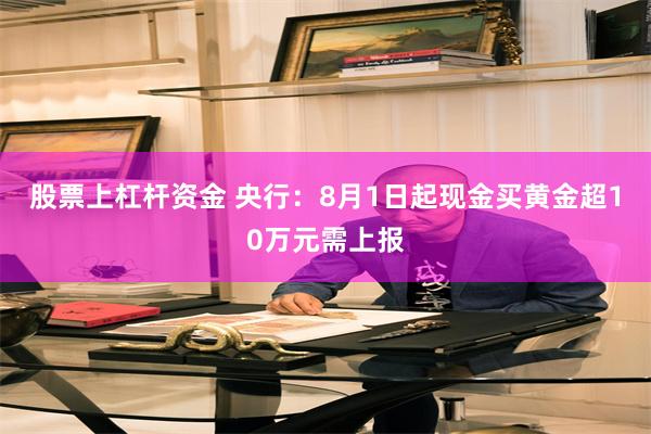 股票上杠杆资金 央行：8月1日起现金买黄金超10万元需上报