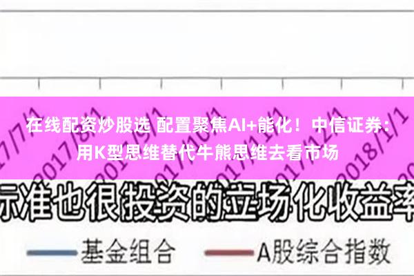 在线配资炒股选 配置聚焦AI+能化！中信证券：用K型思维替代牛熊思维去看市场