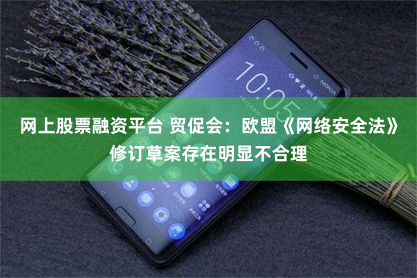 网上股票融资平台 贸促会：欧盟《网络安全法》修订草案存在明显不合理