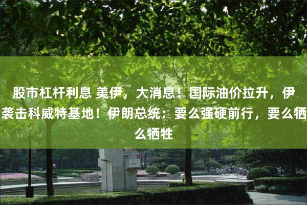 股市杠杆利息 美伊，大消息！国际油价拉升，伊朗袭击科威特基地！伊朗总统：要么强硬前行，要么牺牲