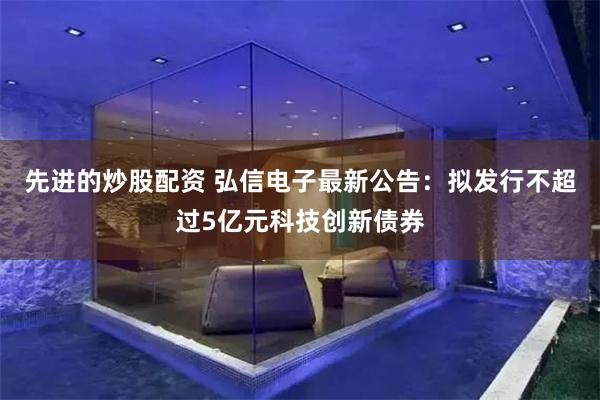 先进的炒股配资 弘信电子最新公告：拟发行不超过5亿元科技创新债券