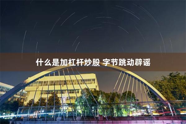 什么是加杠杆炒股 字节跳动辟谣