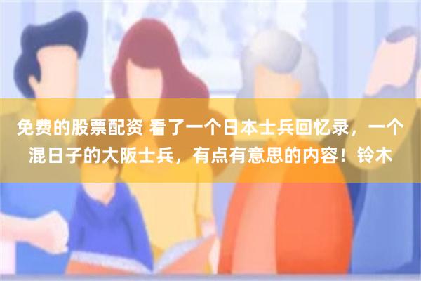 免费的股票配资 看了一个日本士兵回忆录，一个混日子的大阪士兵，有点有意思的内容！铃木