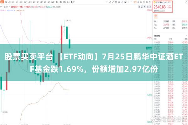 股票买卖平台 【ETF动向】7月25日鹏华中证酒ETF基金跌1.69%，份额增加2.97亿份
