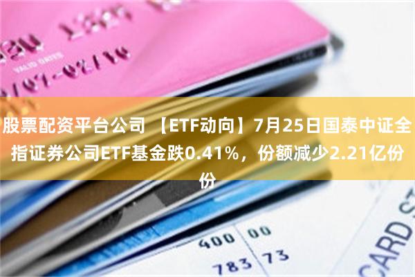 股票配资平台公司 【ETF动向】7月25日国泰中证全指证券公司ETF基金跌0.41%，份额减少2.21亿份
