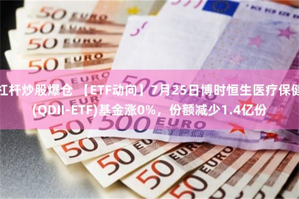 杠杆炒股爆仓 【ETF动向】7月25日博时恒生医疗保健(QDII-ETF)基金涨0%，份额减少1.4亿份