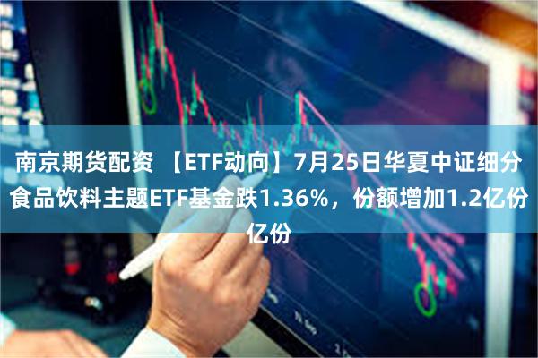 南京期货配资 【ETF动向】7月25日华夏中证细分食品饮料主题ETF基金跌1.36%，份额增加1.2亿份