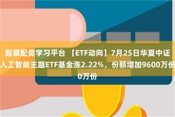 股票配资学习平台 【ETF动向】7月25日华夏中证人工智能主题ETF基金涨2.22%，份额增加9600万份