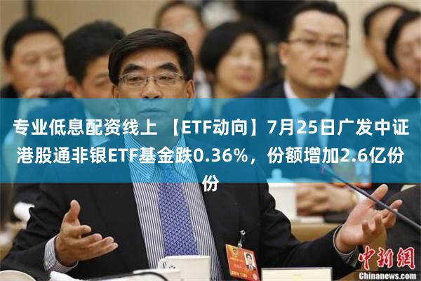 专业低息配资线上 【ETF动向】7月25日广发中证港股通非银ETF基金跌0.36%，份额增加2.6亿份