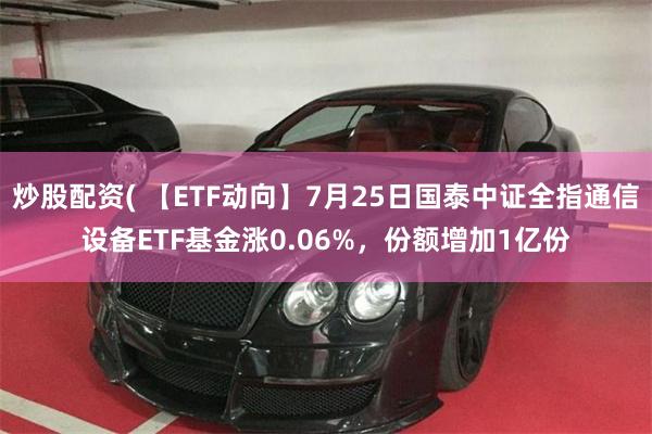 炒股配资( 【ETF动向】7月25日国泰中证全指通信设备ETF基金涨0.06%，份额增加1亿份