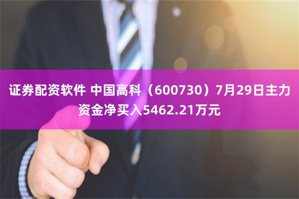 证券配资软件 中国高科（600730）7月29日主力资金净买入5462.21万元