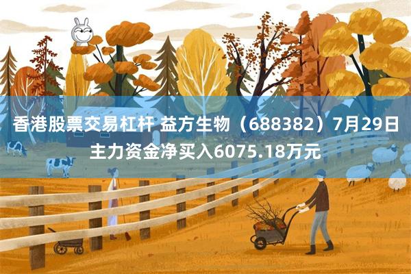 香港股票交易杠杆 益方生物（688382）7月29日主力资金净买入6075.18万元