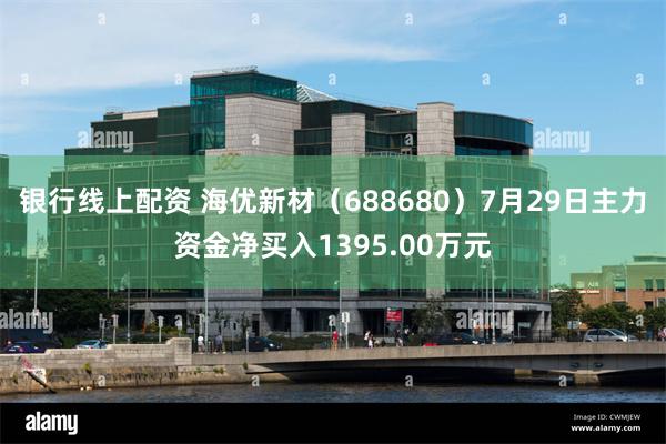 银行线上配资 海优新材（688680）7月29日主力资金净买入1395.00万元