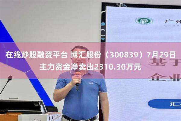 在线炒股融资平台 博汇股份（300839）7月29日主力资金净卖出2310.30万元