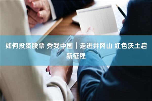 如何投资股票 秀我中国｜走进井冈山 红色沃土启新征程