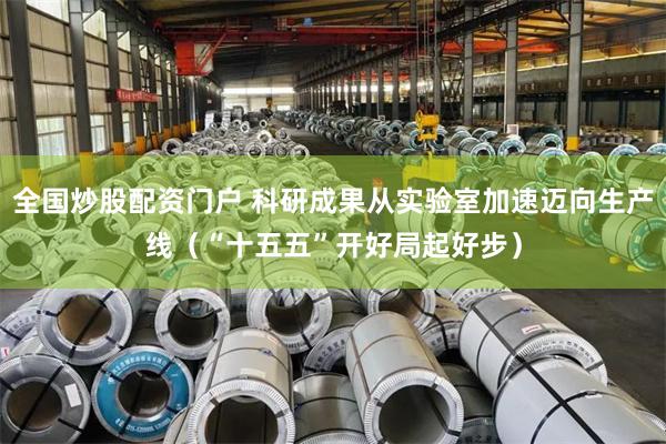 全国炒股配资门户 科研成果从实验室加速迈向生产线（“十五五”开好局起好步）