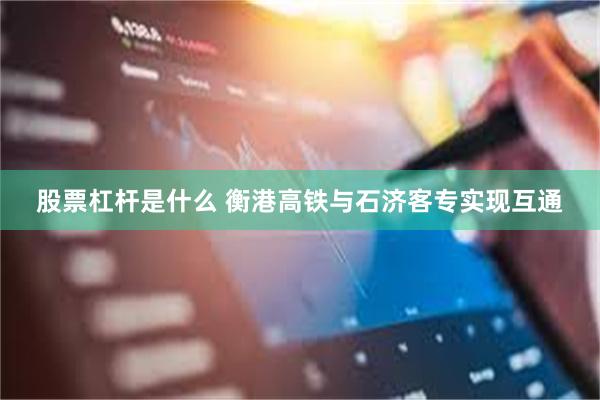 股票杠杆是什么 衡港高铁与石济客专实现互通