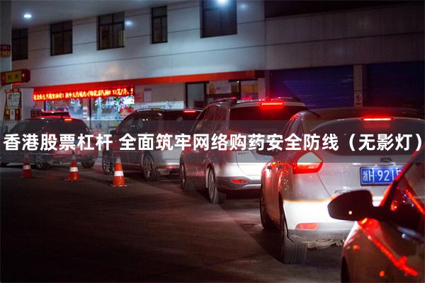 香港股票杠杆 全面筑牢网络购药安全防线（无影灯）