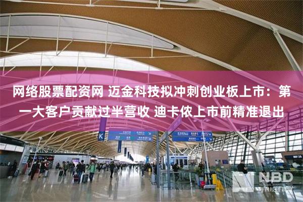 网络股票配资网 迈金科技拟冲刺创业板上市：第一大客户贡献过半营收 迪卡侬上市前精准退出