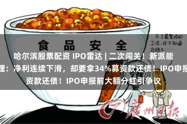 哈尔滨股票配资 IPO雷达 | 二次闯关！新派能源转战北交所获受理：净利连续下滑，却要拿34%募资款还债！IPO申报前大额分红引争议