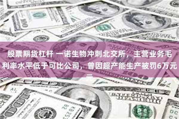 股票期货杠杆 一诺生物冲刺北交所，主营业务毛利率水平低于可比公司，曾因超产能生产被罚6万元