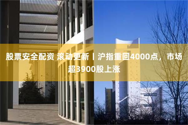股票安全配资 滚动更新丨沪指重回4000点，市场超3900股上涨