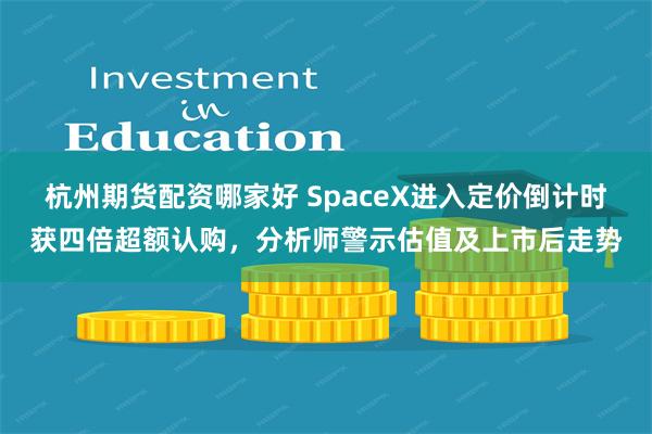 杭州期货配资哪家好 SpaceX进入定价倒计时获四倍超额认购，分析师警示估值及上市后走势