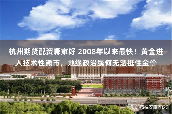 杭州期货配资哪家好 2008年以来最快!黄金进入技术性熊市,地缘政治缘何无法挺住金价