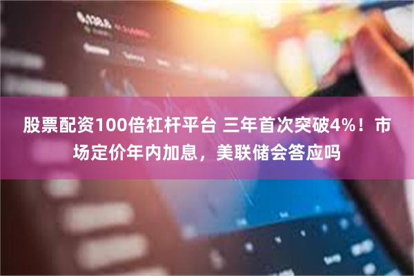 股票配资100倍杠杆平台 三年首次突破4%！市场定价年内加息，美联储会答应吗