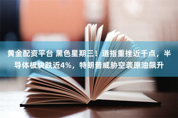 黄金配资平台 黑色星期三！道指重挫近千点，半导体板块跌近4%，特朗普威胁空袭原油飙升
