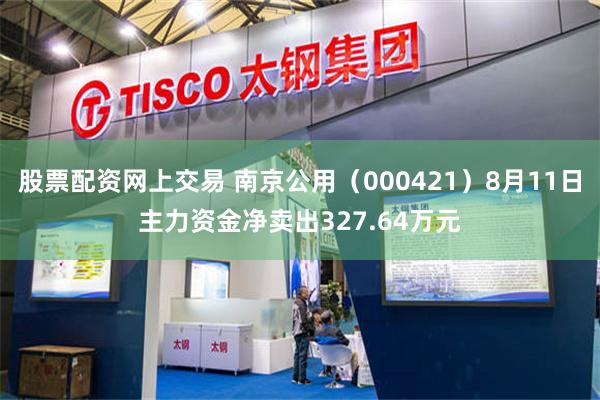 股票配资网上交易 南京公用（000421）8月11日主力资金净卖出327.64万元