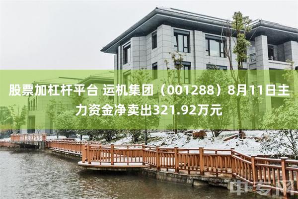 股票加杠杆平台 运机集团（001288）8月11日主力资金净卖出321.92万元