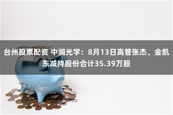 台州股票配资 中润光学：8月13日高管张杰、金凯东减持股份合计35.39万股