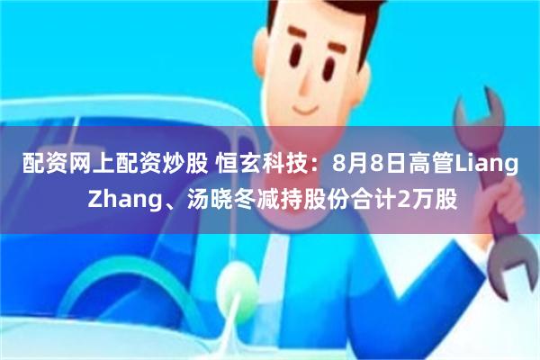 配资网上配资炒股 恒玄科技:8月8日高管Liang Zhang、汤晓冬减持股份合计2万股