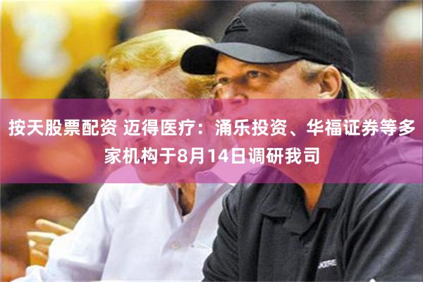 按天股票配资 迈得医疗：涌乐投资、华福证券等多家机构于8月14日调研我司