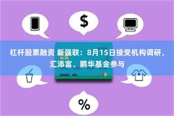 杠杆股票融资 新强联:8月15日接受机构调研,汇添富、鹏华基金参与