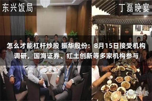 怎么才能杠杆炒股 振华股份:8月15日接受机构调研,国海证券、红土创新等多家机构参与